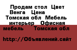 Продам стол. Цвет Венга › Цена ­ 2 000 - Томская обл. Мебель, интерьер » Офисная мебель   . Томская обл.